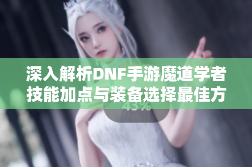 深入解析DNF手游魔道学者技能加点与装备选择最佳方案