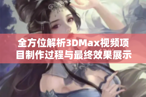 全方位解析3DMax视频项目制作过程与最终效果展示