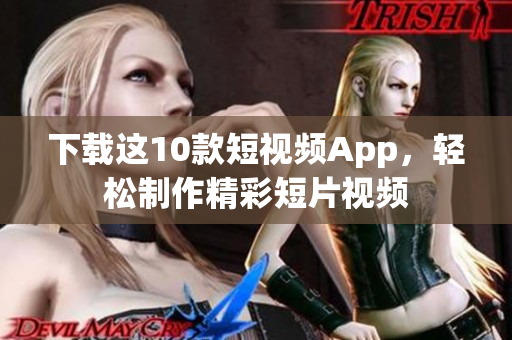 下载这10款短视频App，轻松制作精彩短片视频