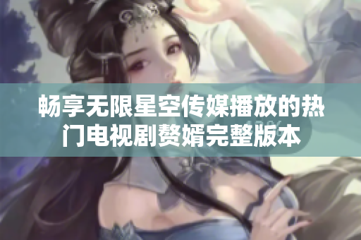 畅享无限星空传媒播放的热门电视剧赘婿完整版本