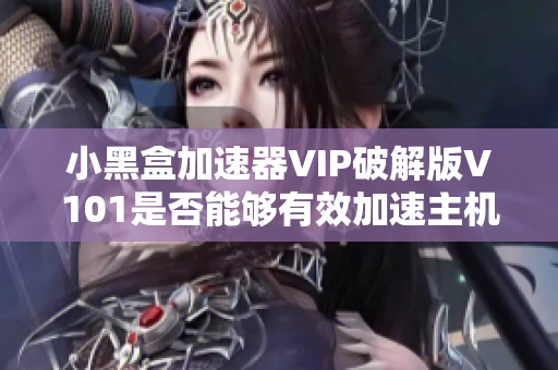 小黑盒加速器VIP破解版V101是否能够有效加速主机性能解析