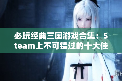 必玩经典三国游戏合集：Steam上不可错过的十大佳作盘点