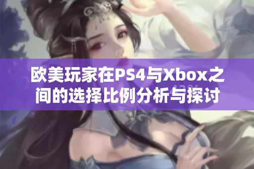 欧美玩家在PS4与Xbox之间的选择比例分析与探讨