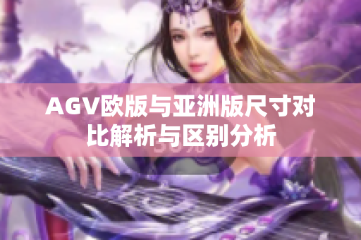 AGV欧版与亚洲版尺寸对比解析与区别分析