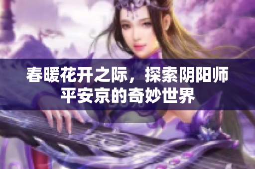 春暖花开之际，探索阴阳师平安京的奇妙世界