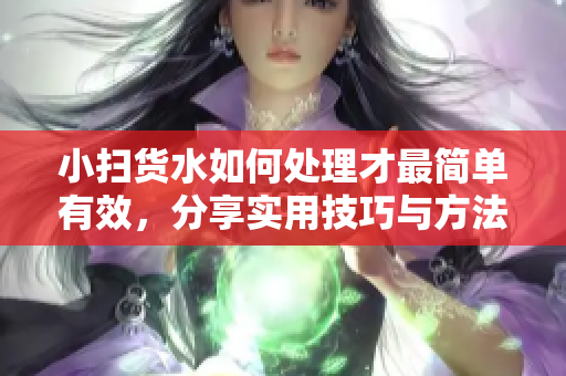 小扫货水如何处理才最简单有效，分享实用技巧与方法