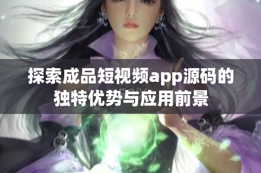 探索成品短视频app源码的独特优势与应用前景