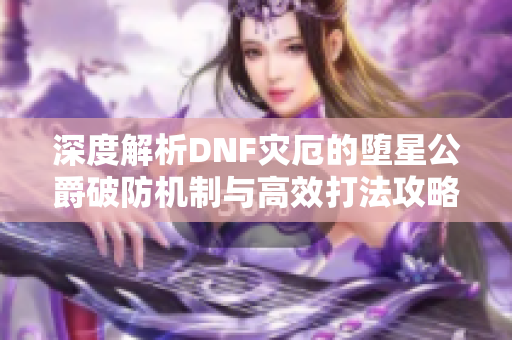 深度解析DNF灾厄的堕星公爵破防机制与高效打法攻略