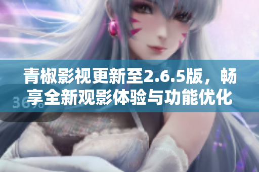 青椒影视更新至2.6.5版，畅享全新观影体验与功能优化