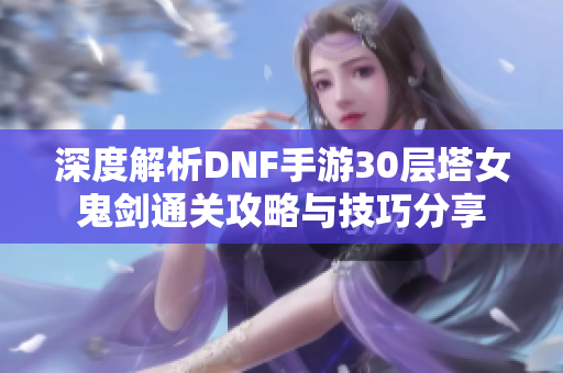 深度解析DNF手游30层塔女鬼剑通关攻略与技巧分享