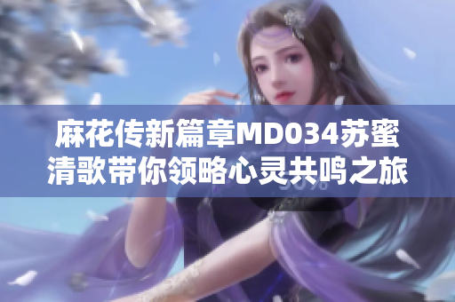 麻花传新篇章MD034苏蜜清歌带你领略心灵共鸣之旅