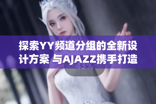 探索YY频道分组的全新设计方案 与AJAZZ携手打造创意未来