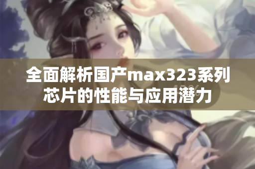 全面解析国产max323系列芯片的性能与应用潜力