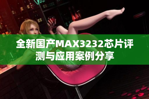 全新国产MAX3232芯片评测与应用案例分享