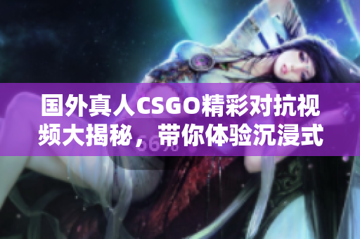 国外真人CSGO精彩对抗视频大揭秘，带你体验沉浸式射击快感