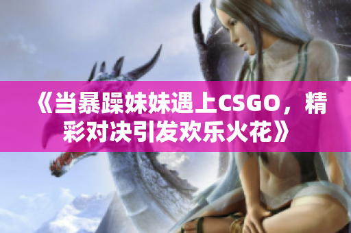 《当暴躁妹妹遇上CSGO，精彩对决引发欢乐火花》