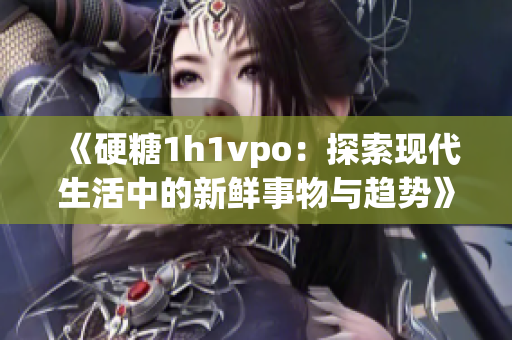 《硬糖1h1vpo：探索现代生活中的新鲜事物与趋势》