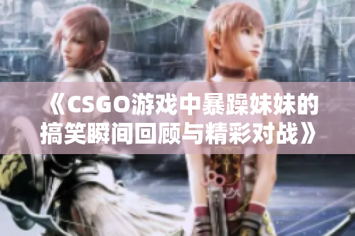 《CSGO游戏中暴躁妹妹的搞笑瞬间回顾与精彩对战》