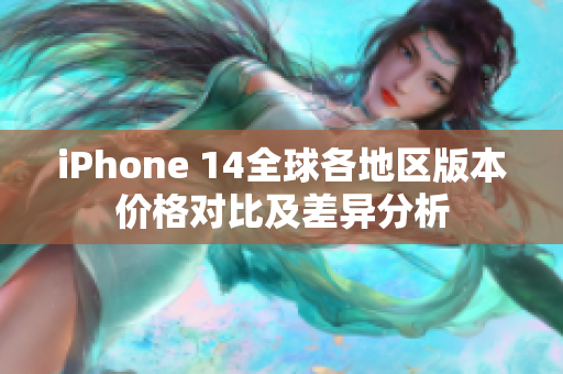 iPhone 14全球各地区版本价格对比及差异分析