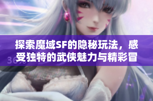 探索魔域SF的隐秘玩法，感受独特的武侠魅力与精彩冒险