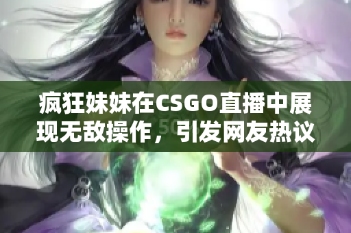 疯狂妹妹在CSGO直播中展现无敌操作，引发网友热议