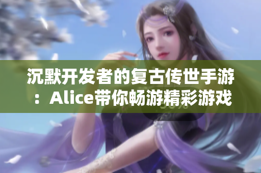 沉默开发者的复古传世手游：Alice带你畅游精彩游戏攻略