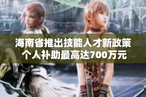 海南省推出技能人才新政策 个人补助最高达700万元