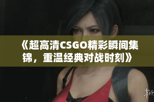 《超高清CSGO精彩瞬间集锦，重温经典对战时刻》