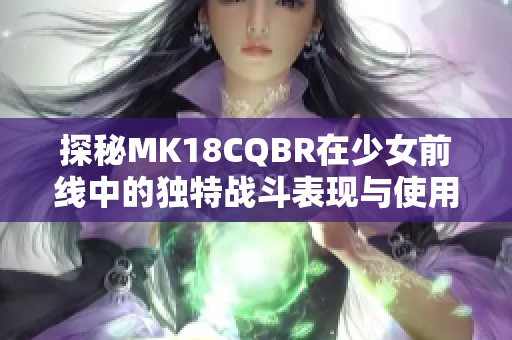 探秘MK18CQBR在少女前线中的独特战斗表现与使用技巧