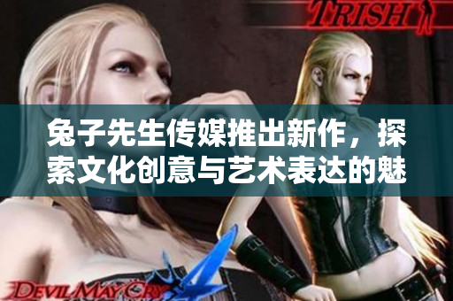 兔子先生传媒推出新作，探索文化创意与艺术表达的魅力