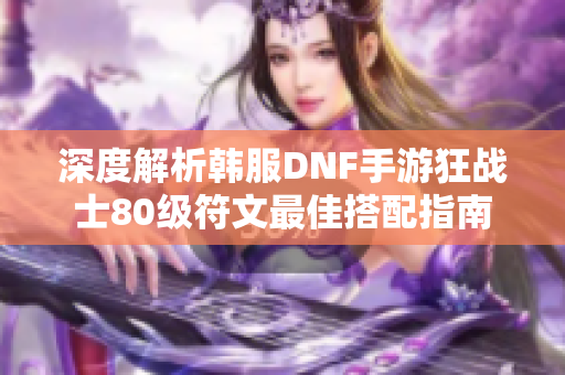 深度解析韩服DNF手游狂战士80级符文最佳搭配指南