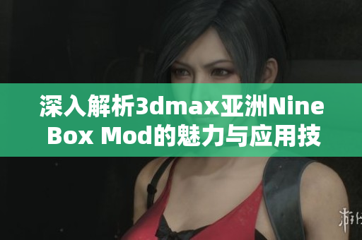 深入解析3dmax亚洲Nine Box Mod的魅力与应用技巧