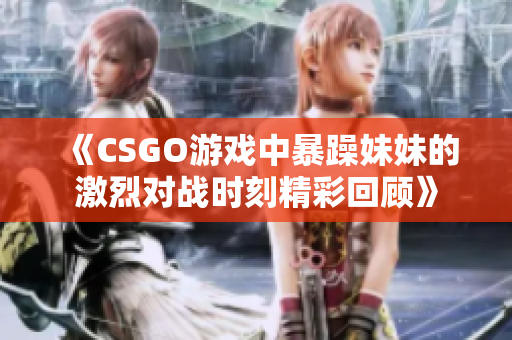 《CSGO游戏中暴躁妹妹的激烈对战时刻精彩回顾》