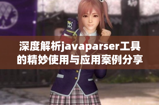 深度解析javaparser工具的精妙使用与应用案例分享