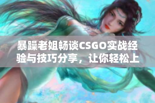 暴躁老姐畅谈CSGO实战经验与技巧分享，让你轻松上分