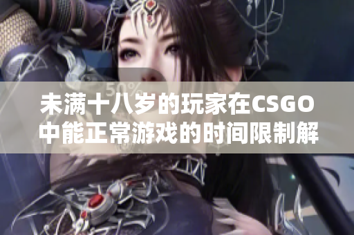 未满十八岁的玩家在CSGO中能正常游戏的时间限制解析