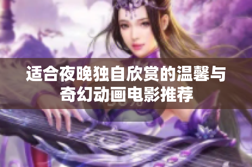 适合夜晚独自欣赏的温馨与奇幻动画电影推荐