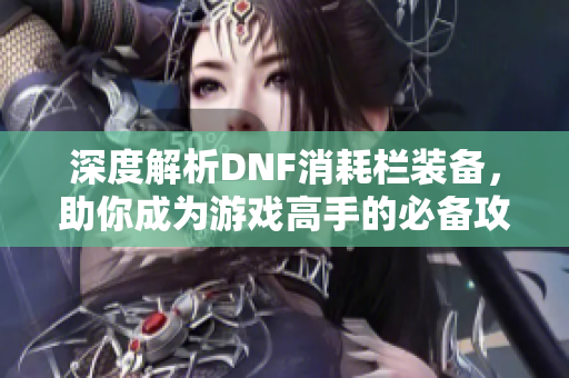 深度解析DNF消耗栏装备，助你成为游戏高手的必备攻略