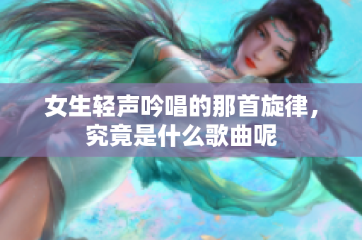 女生轻声吟唱的那首旋律，究竟是什么歌曲呢