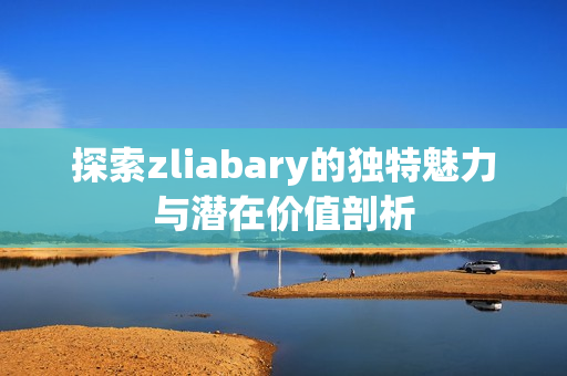 探索zliabary的独特魅力与潜在价值剖析