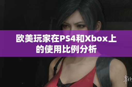 欧美玩家在PS4和Xbox上的使用比例分析