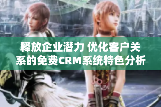 释放企业潜力 优化客户关系的免费CRM系统特色分析