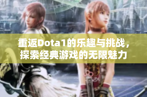 重返Dota1的乐趣与挑战，探索经典游戏的无限魅力