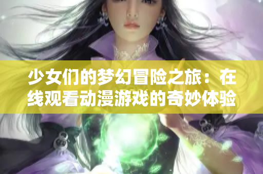 少女们的梦幻冒险之旅：在线观看动漫游戏的奇妙体验