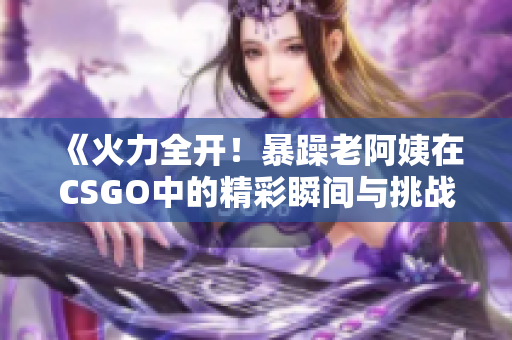 《火力全开！暴躁老阿姨在CSGO中的精彩瞬间与挑战》