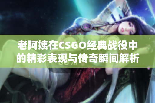 老阿姨在CSGO经典战役中的精彩表现与传奇瞬间解析