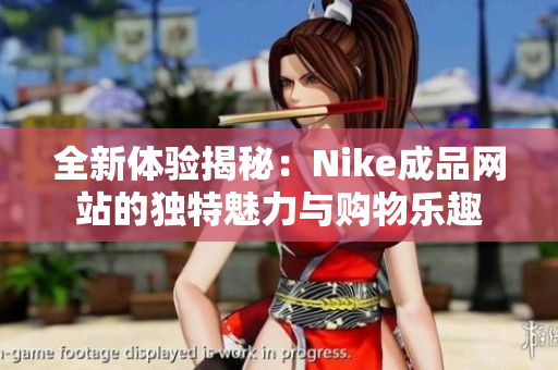 全新体验揭秘：Nike成品网站的独特魅力与购物乐趣