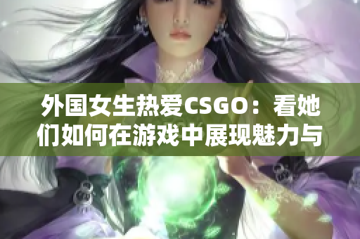 外国女生热爱CSGO：看她们如何在游戏中展现魅力与实力