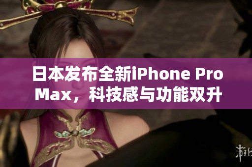 日本发布全新iPhone Pro Max，科技感与功能双升级