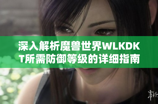 深入解析魔兽世界WLKDKT所需防御等级的详细指南